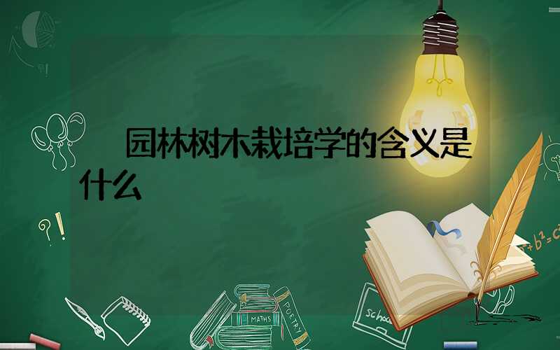 园林树木栽培学的含义是什么